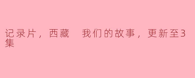### 记录片《西藏：我们的故事》更新至第3集